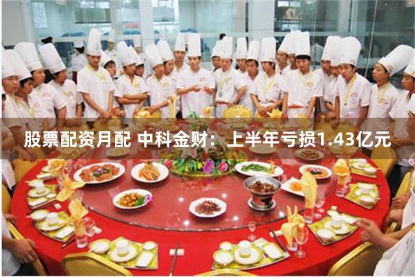 股票配资月配 中科金财:上半年亏损1.43亿元
