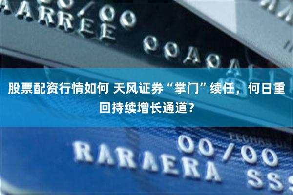 股票配资行情如何 天风证券“掌门”续任,何日重回持续增长通道?