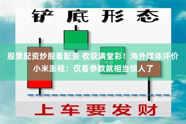 股票配资炒股看配资 收获满堂彩！海外媒体评价小米澎程：仅看参数就相当惊人了