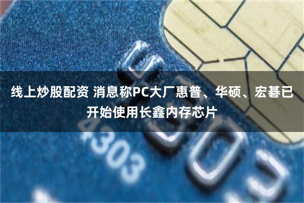 线上炒股配资 消息称PC大厂惠普、华硕、宏碁已开始使用长鑫内存芯片
