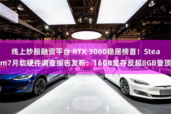线上炒股融资平台 RTX 3060稳居榜首！Steam7月软硬件调查报告发布：16GB显存反超8GB登顶