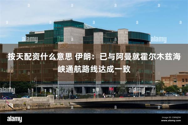 按天配资什么意思 伊朗：已与阿曼就霍尔木兹海峡通航路线达成一致