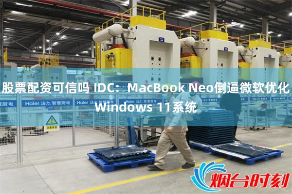 股票配资可信吗 IDC:MacBook Neo倒逼微软优化Windows 11系统
