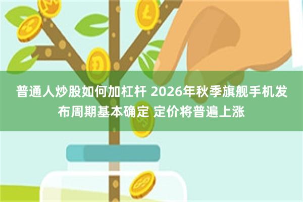 普通人炒股如何加杠杆 2026年秋季旗舰手机发布周期基本确定 定价将普遍上涨