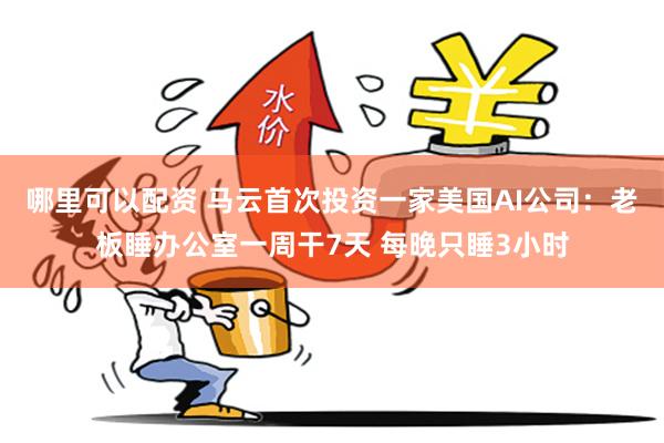 哪里可以配资 马云首次投资一家美国AI公司：老板睡办公室一周干7天 每晚只睡3小时
