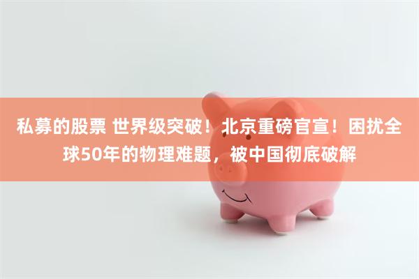 私募的股票 世界级突破!北京重磅官宣!困扰全球50年的物理难题,被中国彻底破解