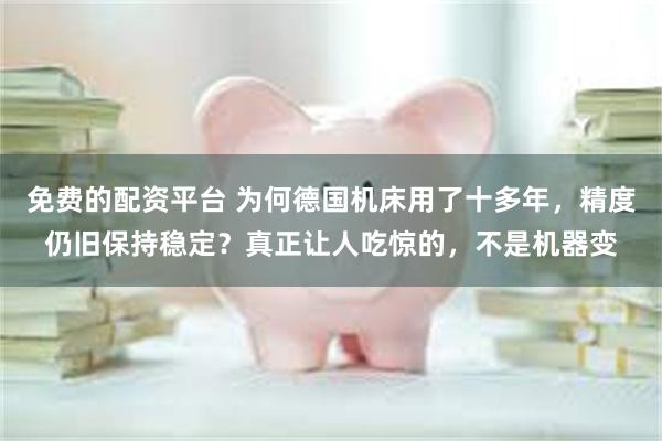 免费的配资平台 为何德国机床用了十多年，精度仍旧保持稳定？真正让人吃惊的，不是机器变