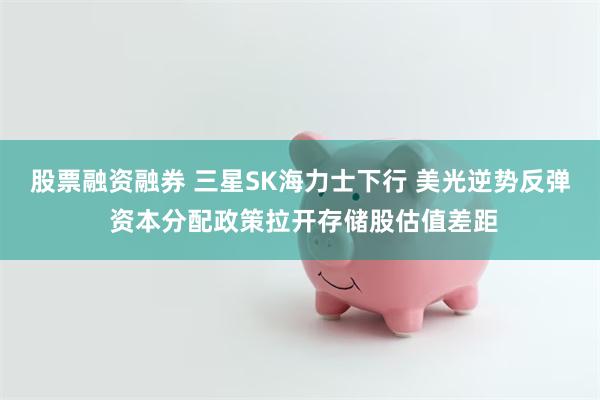 股票融资融券 三星SK海力士下行 美光逆势反弹 资本分配政策拉开存储股估值差距