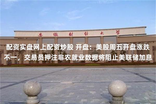 配资实盘网上配资炒股 开盘：美股周五开盘涨跌不一，交易员押注非农就业数据将阻止美联储加息