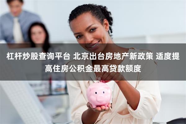 杠杆炒股查询平台 北京出台房地产新政策 适度提高住房公积金最高贷款额度