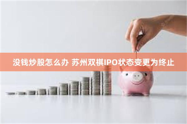 没钱炒股怎么办 苏州双祺IPO状态变更为终止