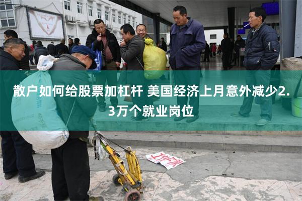 散户如何给股票加杠杆 美国经济上月意外减少2.3万个就业岗位