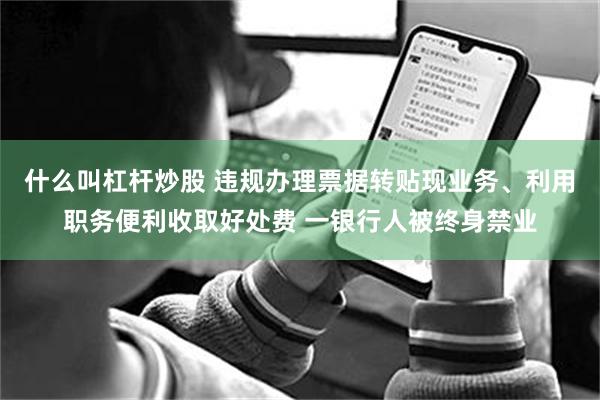 什么叫杠杆炒股 违规办理票据转贴现业务、利用职务便利收取好处费 一银行人被终身禁业
