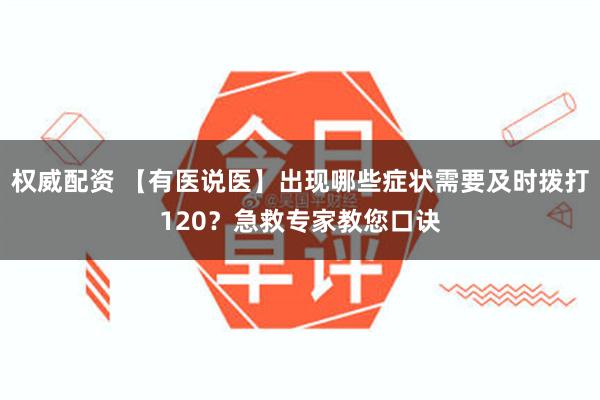 权威配资 【有医说医】出现哪些症状需要及时拨打120？急救专家教您口诀