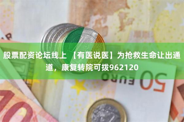 股票配资论坛线上 【有医说医】为抢救生命让出通道，康复转院可拨962120