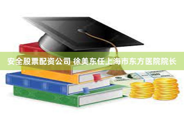 安全股票配资公司 徐美东任上海市东方医院院长