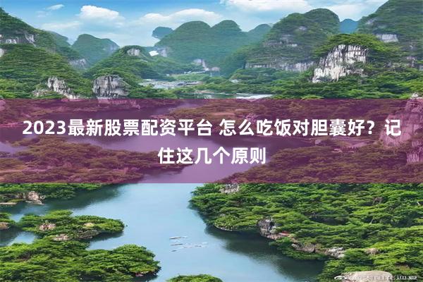 2023最新股票配资平台 怎么吃饭对胆囊好？记住这几个原则