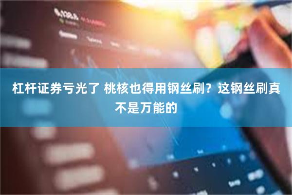 杠杆证券亏光了 桃核也得用钢丝刷？这钢丝刷真不是万能的