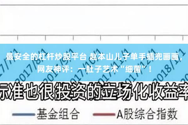 最安全的杠杆炒股平台 赵本山儿子单手插兜画画,网友神评:一肚子艺术“细菌”!