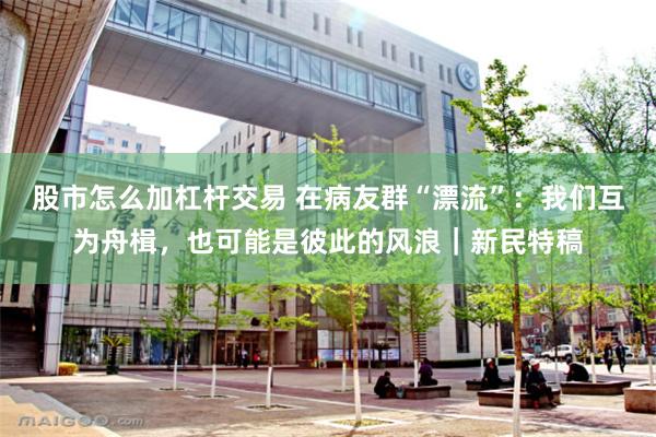 股市怎么加杠杆交易 在病友群“漂流”：我们互为舟楫，也可能是彼此的风浪｜新民特稿