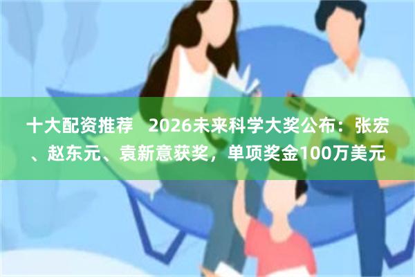 十大配资推荐   2026未来科学大奖公布：张宏、赵东元、袁新意获奖，单项奖金100万美元