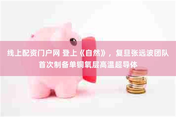 线上配资门户网 登上《自然》，复旦张远波团队首次制备单铜氧层高温超导体