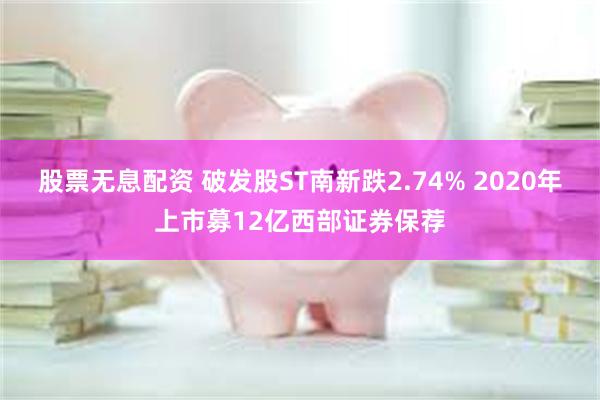 股票无息配资 破发股ST南新跌2.74% 2020年上市募12亿西部证券保荐