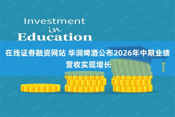 在线证劵融资网站 华润啤酒公布2026年中期业绩 营收实现增长
