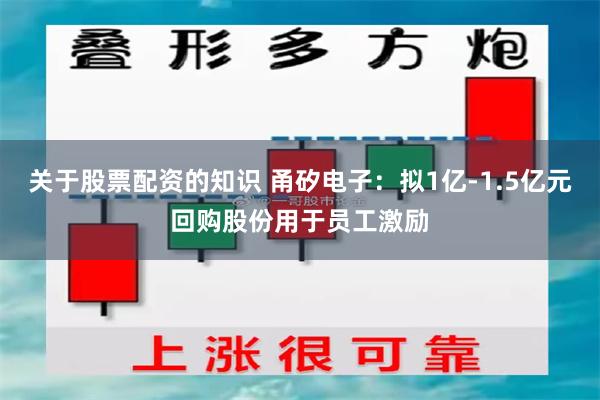 关于股票配资的知识 甬矽电子：拟1亿-1.5亿元回购股份用于员工激励