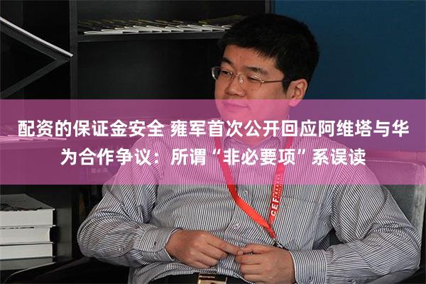 配资的保证金安全 雍军首次公开回应阿维塔与华为合作争议：所谓“非必要项”系误读