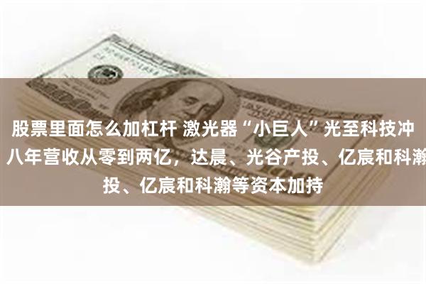 股票里面怎么加杠杆 激光器“小巨人”光至科技冲刺A股IPO：八年营收从零到两亿，达晨、光谷产投、亿宸和科瀚等资本加持