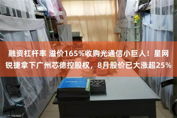 融资杠杆率 溢价165%收购光通信小巨人！星网锐捷拿下广州芯德控股权，8月股价已大涨超25%