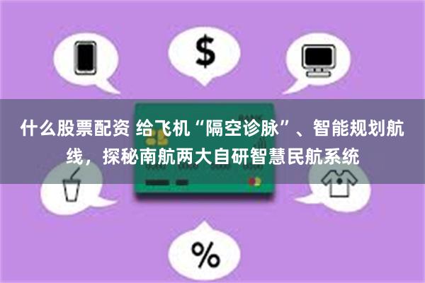 什么股票配资 给飞机“隔空诊脉”、智能规划航线，探秘南航两大自研智慧民航系统