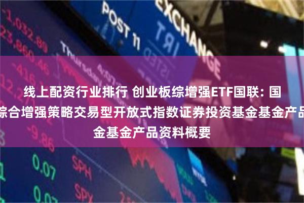 线上配资行业排行 创业板综增强ETF国联: 国联创业板综合增强策略交易型开放式指数证券投资基金基金产品资料概要