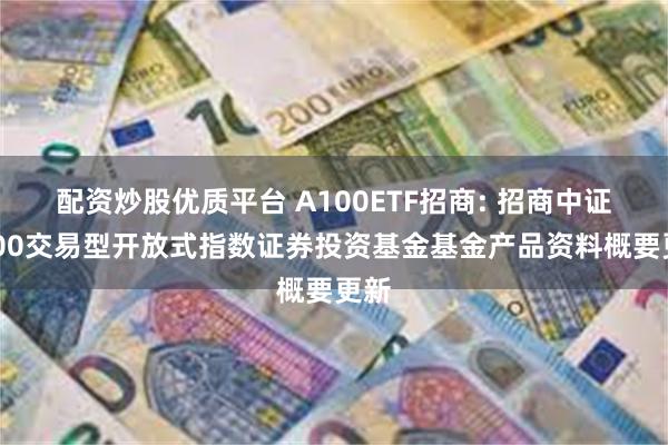 配资炒股优质平台 A100ETF招商: 招商中证A100交易型开放式指数证券投资基金基金产品资料概要更新