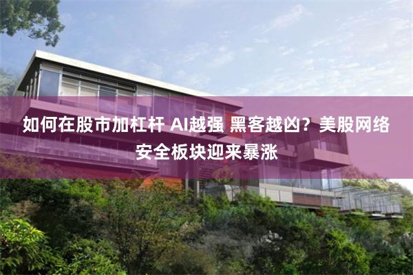 如何在股市加杠杆 AI越强 黑客越凶？美股网络安全板块迎来暴涨