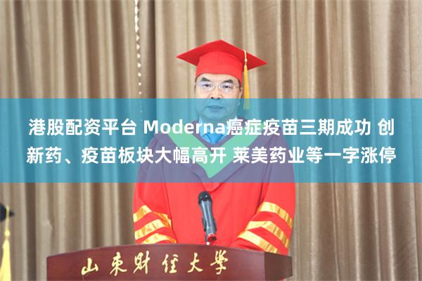 港股配资平台 Moderna癌症疫苗三期成功 创新药、疫苗板块大幅高开 莱美药业等一字涨停
