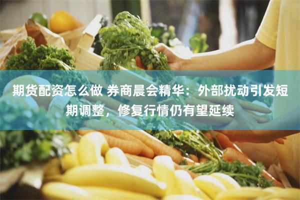 期货配资怎么做 券商晨会精华：外部扰动引发短期调整，修复行情仍有望延续