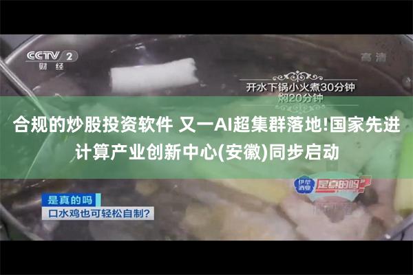 合规的炒股投资软件 又一AI超集群落地!国家先进计算产业创新中心(安徽)同步启动