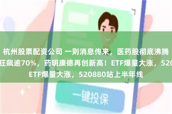 杭州股票配资公司 一则消息传来，医药股彻底沸腾！云顶新耀盘中狂飙逾70%，药明康德再创新高！ETF爆量大涨，520880站上半年线