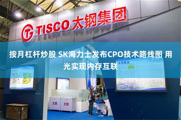 按月杠杆炒股 SK海力士发布CPO技术路线图 用光实现内存互联