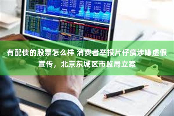 有配债的股票怎么样 消费者举报片仔癀涉嫌虚假宣传，北京东城区市监局立案