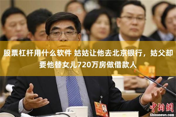 股票杠杆用什么软件 姑姑让他去北京银行，姑父却要他替女儿720万房做借款人