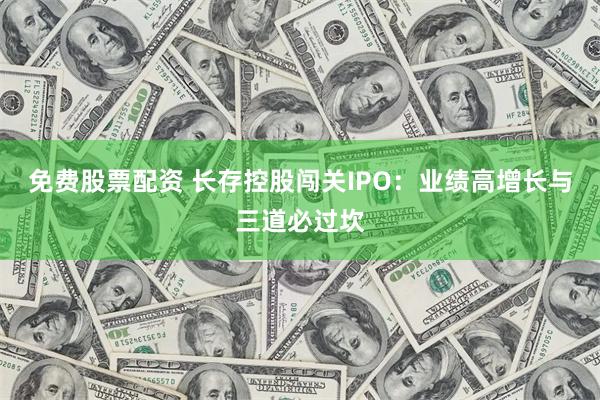 免费股票配资 长存控股闯关IPO：业绩高增长与三道必过坎