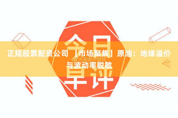 正规股票配资公司 【市场聚焦】原油：地缘溢价与波动率脱敏