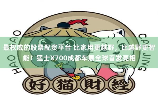 最权威的股票配资平台 比家用更越野，比越野更智能！猛士X700成都车展全球首发亮相