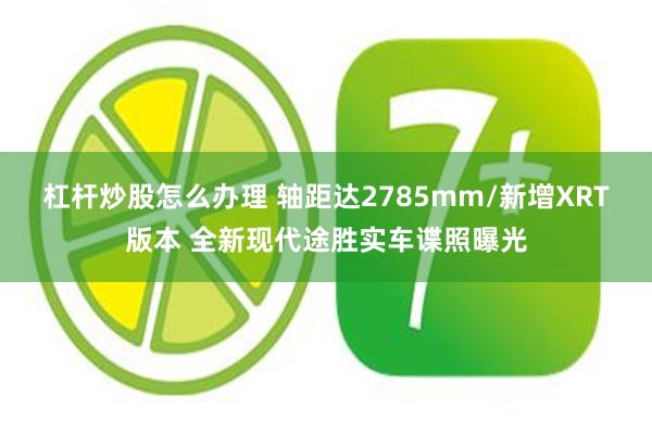 杠杆炒股怎么办理 轴距达2785mm/新增XRT版本 全新现代途胜实车谍照曝光