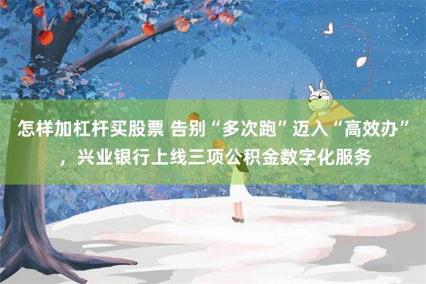 怎样加杠杆买股票 告别“多次跑”迈入“高效办” ,兴业银行上线三项公积金数字化服务