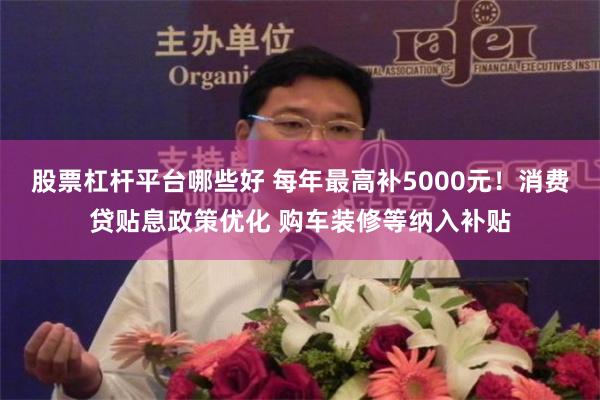 股票杠杆平台哪些好 每年最高补5000元！消费贷贴息政策优化 购车装修等纳入补贴
