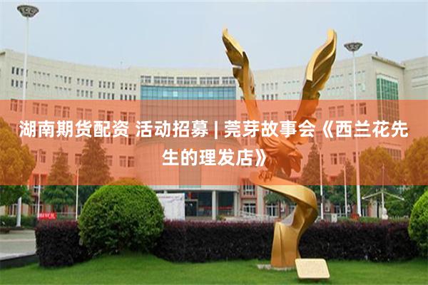 湖南期货配资 活动招募 | 莞芽故事会《西兰花先生的理发店》